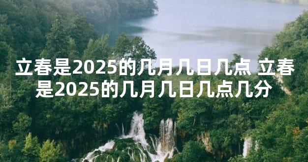 立春是2025的几月几日几点 立春是2025的几月几日几点几分